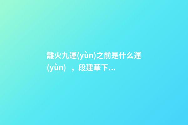 離火九運(yùn)之前是什么運(yùn)，段建華下元九運(yùn)之“輝煌”